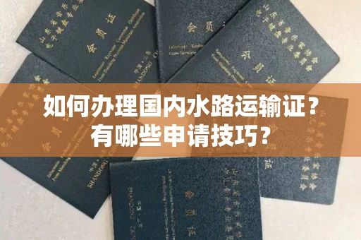 贵阳如何办理国内水路运输证?有哪些申请技巧?