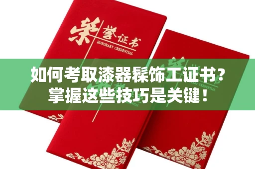 贵阳如何考取漆器髹饰工证书?掌握这些技巧是关键!