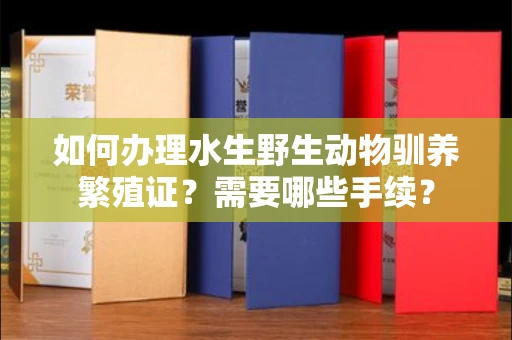 贵阳如何办理水生野生动物驯养繁殖证?需要哪些手续?