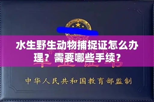 贵阳水生野生动物捕捉证怎么办理?需要哪些手续?
