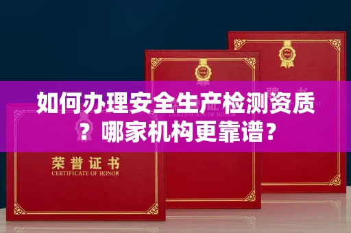 贵阳如何办理安全生产检测资质?哪家机构更靠谱?