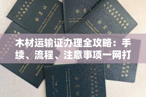 贵阳木材运输证办理全攻略:手续、流程、注意事项一网打尽