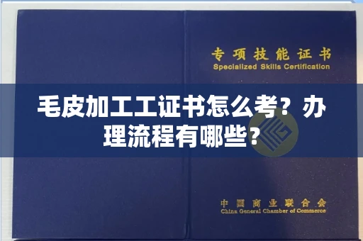 贵阳毛皮加工工证书怎么考?办理流程有哪些?