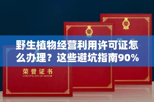贵阳野生植物经营利用许可证怎么办理?这些避坑指南90%商家都不知道