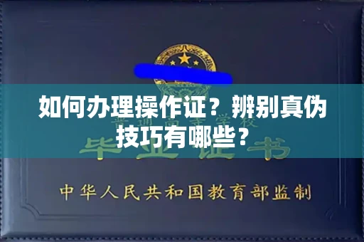 贵阳如何办理操作证?辨别真伪技巧有哪些?