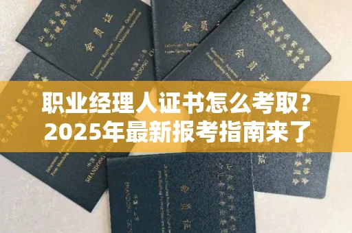 贵阳职业经理人证书怎么考取?2025年最新报考指南来了!