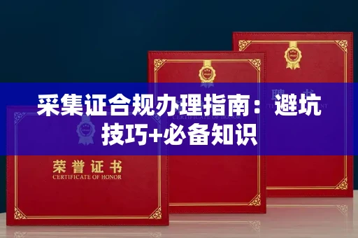贵阳采集证合规办理指南:避坑技巧+必备知识