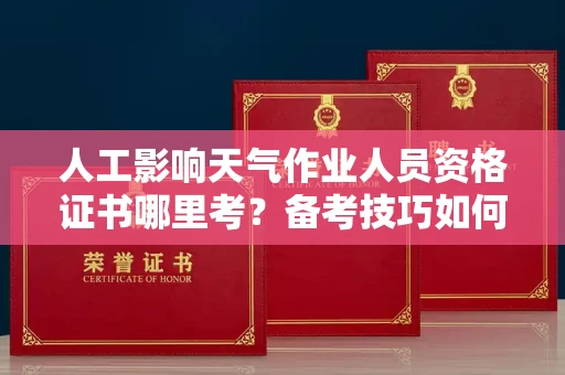 贵阳人工影响天气作业人员资格证书哪里考?备考技巧如何提升?
