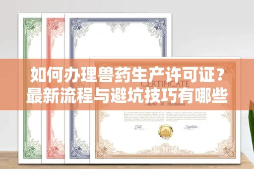 贵阳如何办理兽药生产许可证?最新流程与避坑技巧有哪些?