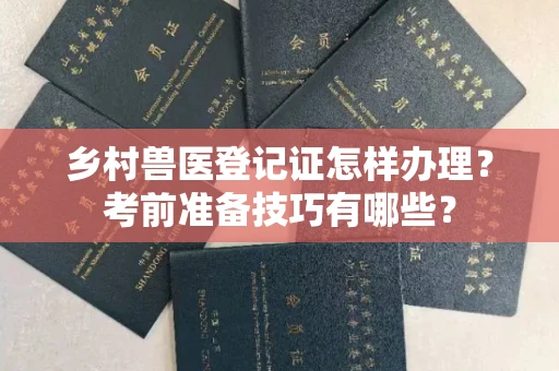 贵阳乡村兽医登记证怎样办理?考前准备技巧有哪些?