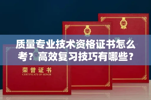 贵阳质量专业技术资格证书怎么考?高效复习技巧有哪些?
