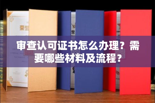 贵阳审查认可证书怎么办理?需要哪些材料及流程?