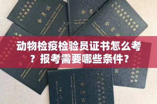 贵阳动物检疫检验员证书怎么考?报考需要哪些条件?