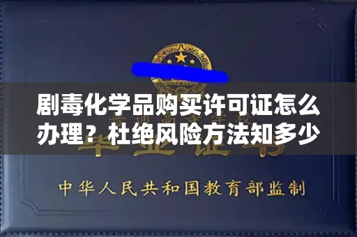 贵阳剧毒化学品购买许可证怎么办理？杜绝风险方法知多少？