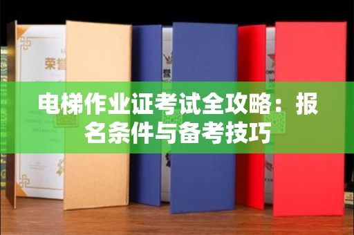 贵阳电梯作业证考试全攻略:报名条件与备考技巧