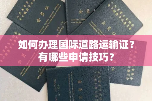 贵阳如何办理国际道路运输证?有哪些申请技巧?