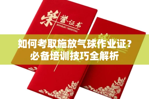 贵阳如何考取施放气球作业证?必备培训技巧全解析